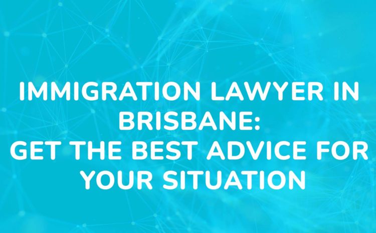 Immigration Lawyer In Brisbane Get The Best Advice For Your Situation
