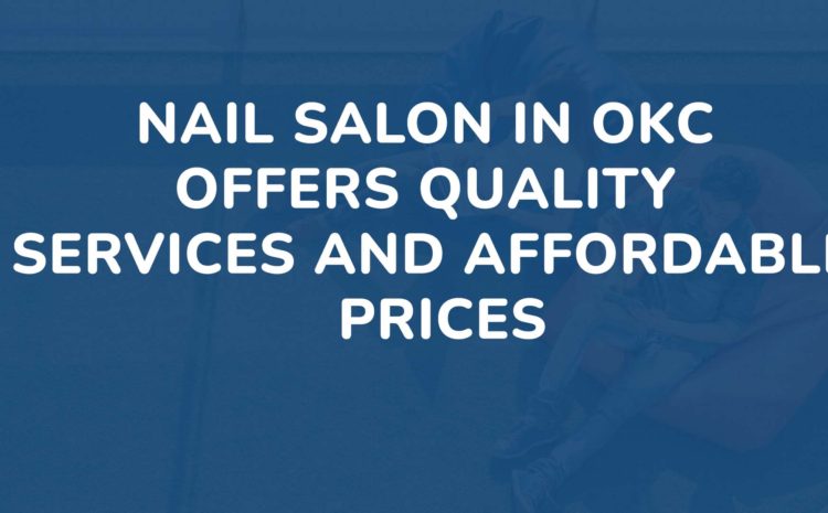 Nail Salon in OKC Offers Quality Services and Affordable Prices