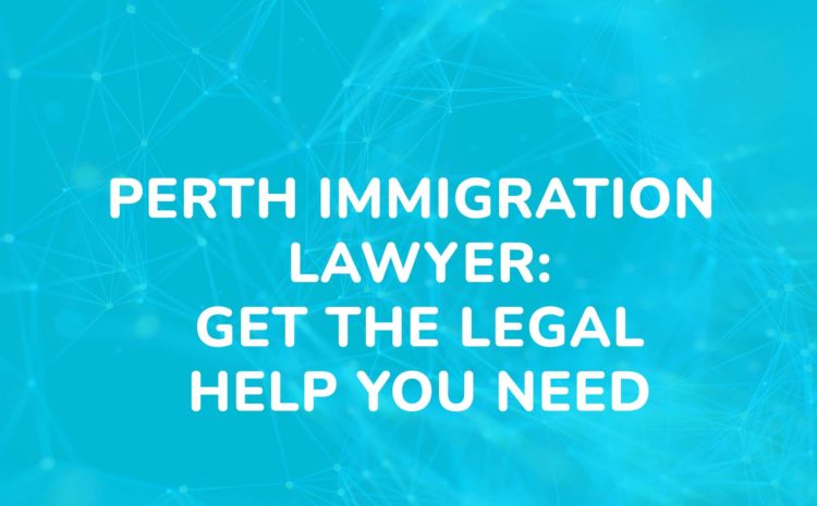 Perth Immigration Lawyer Get the Legal Help You Need