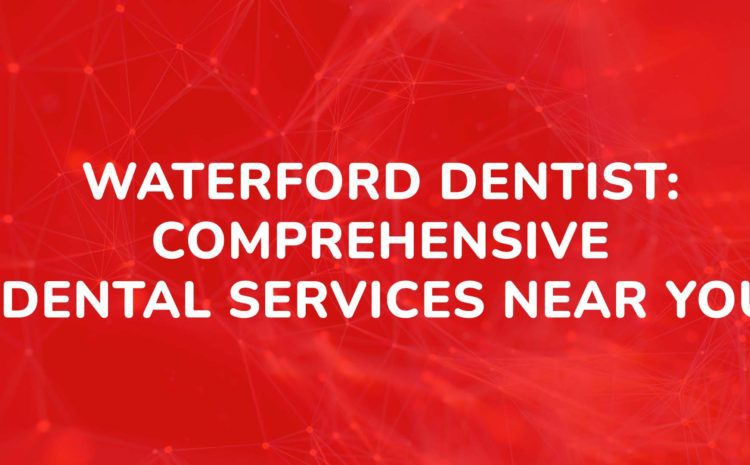 Waterford Dentist Comprehensive Dental Services Near You